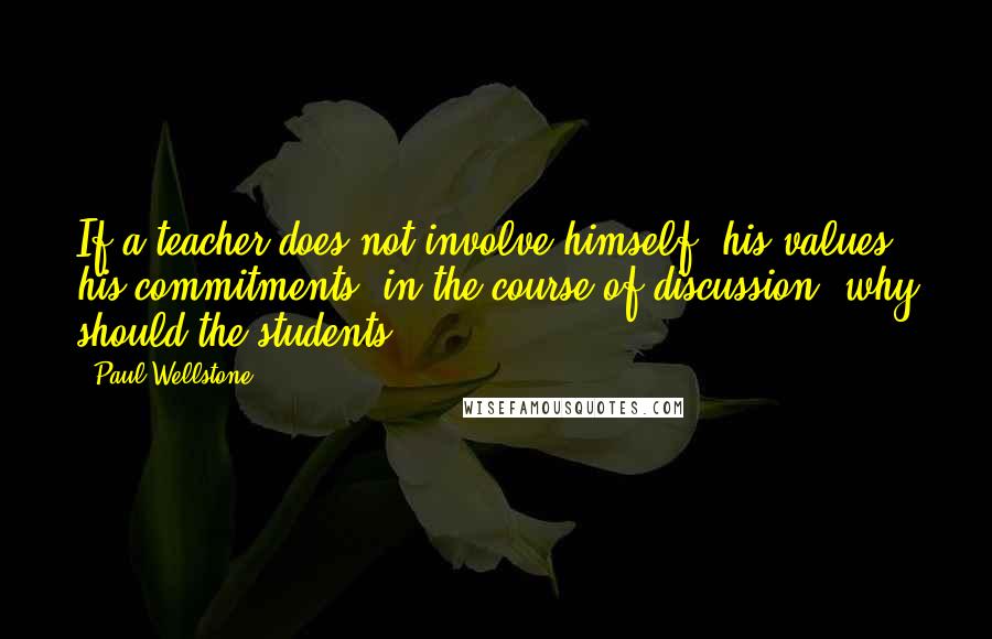 Paul Wellstone quotes: If a teacher does not involve himself, his values, his commitments, in the course of discussion, why should the students?