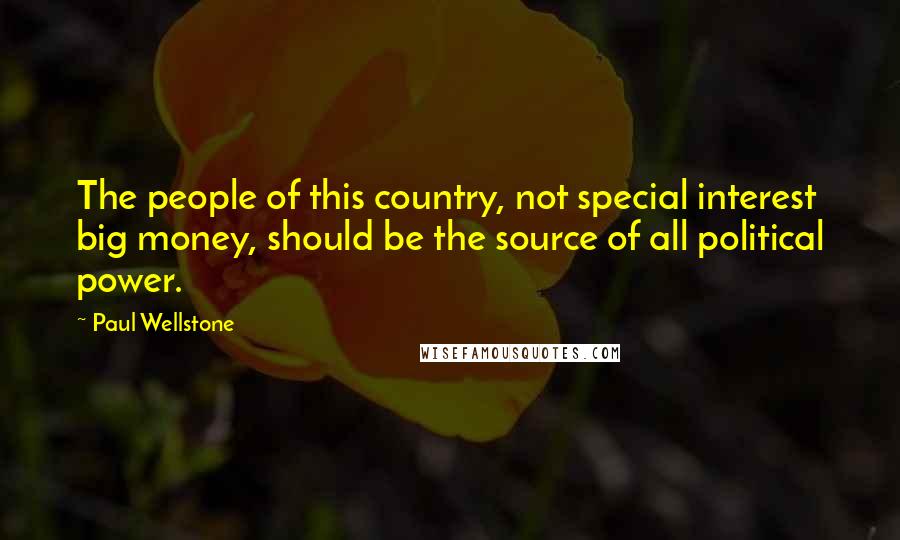 Paul Wellstone quotes: The people of this country, not special interest big money, should be the source of all political power.