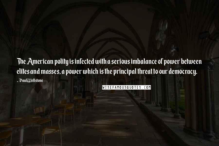 Paul Wellstone quotes: The American polity is infected with a serious imbalance of power between elites and masses, a power which is the principal threat to our democracy.