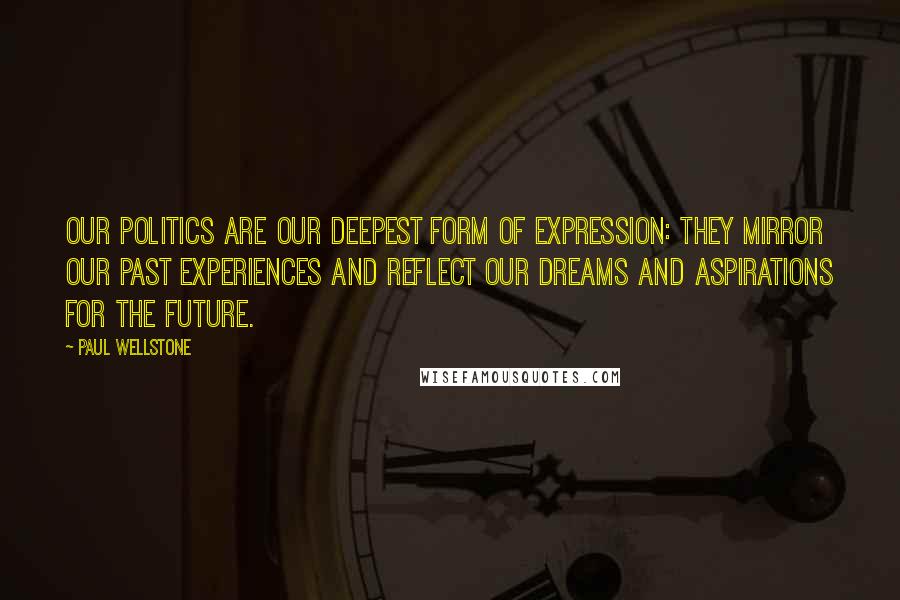 Paul Wellstone quotes: Our politics are our deepest form of expression: they mirror our past experiences and reflect our dreams and aspirations for the future.