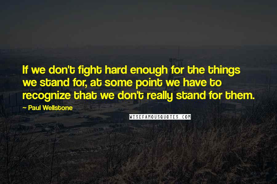 Paul Wellstone quotes: If we don't fight hard enough for the things we stand for, at some point we have to recognize that we don't really stand for them.