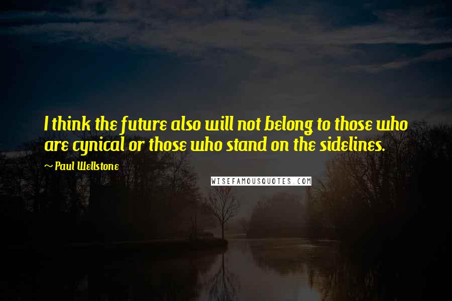 Paul Wellstone quotes: I think the future also will not belong to those who are cynical or those who stand on the sidelines.