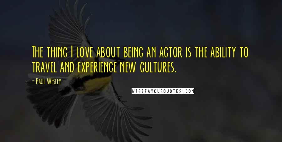 Paul Wesley quotes: The thing I love about being an actor is the ability to travel and experience new cultures.