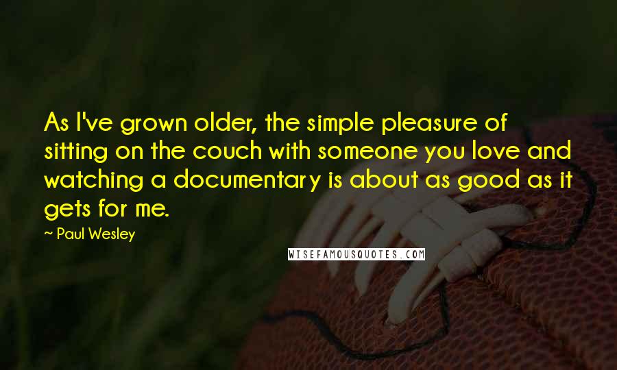 Paul Wesley quotes: As I've grown older, the simple pleasure of sitting on the couch with someone you love and watching a documentary is about as good as it gets for me. Paul Wesley quotes: As I've grown older, the simple pleasure of sitting on the couch with someone you love and watching a documentary is about as good as it gets for me.