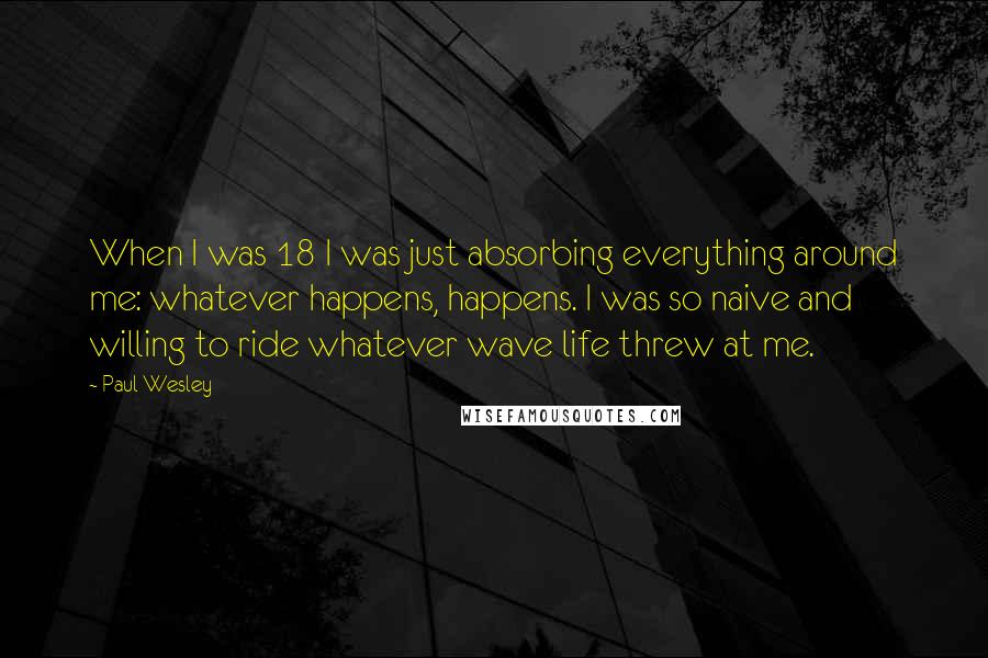 Paul Wesley quotes: When I was 18 I was just absorbing everything around me: whatever happens, happens. I was so naive and willing to ride whatever wave life threw at me.