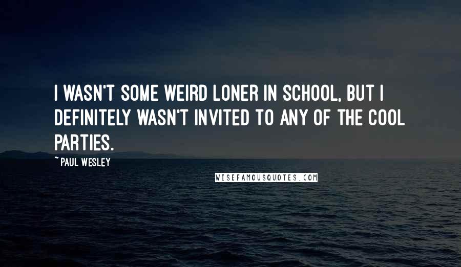 Paul Wesley quotes: I wasn't some weird loner in school, but I definitely wasn't invited to any of the cool parties. Paul Wesley quotes: I wasn't some weird loner in school, but I definitely wasn't invited to any of the cool parties.