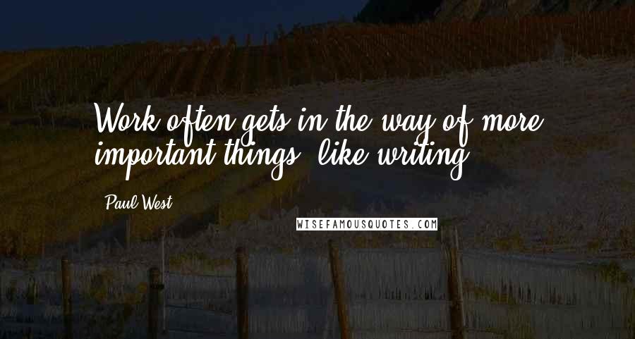 Paul West quotes: Work often gets in the way of more important things, like writing.