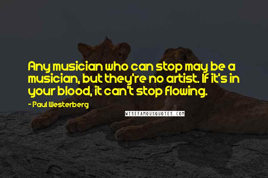 Paul Westerberg quotes: Any musician who can stop may be a musician, but they're no artist. If it's in your blood, it can't stop flowing. Paul Westerberg quotes: Any musician who can stop may be a musician, but they're no artist. If it's in your blood, it can't stop flowing.