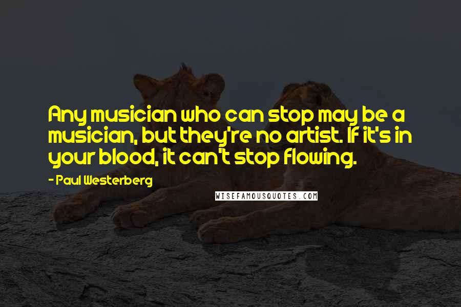 Paul Westerberg quotes: Any musician who can stop may be a musician, but they're no artist. If it's in your blood, it can't stop flowing.