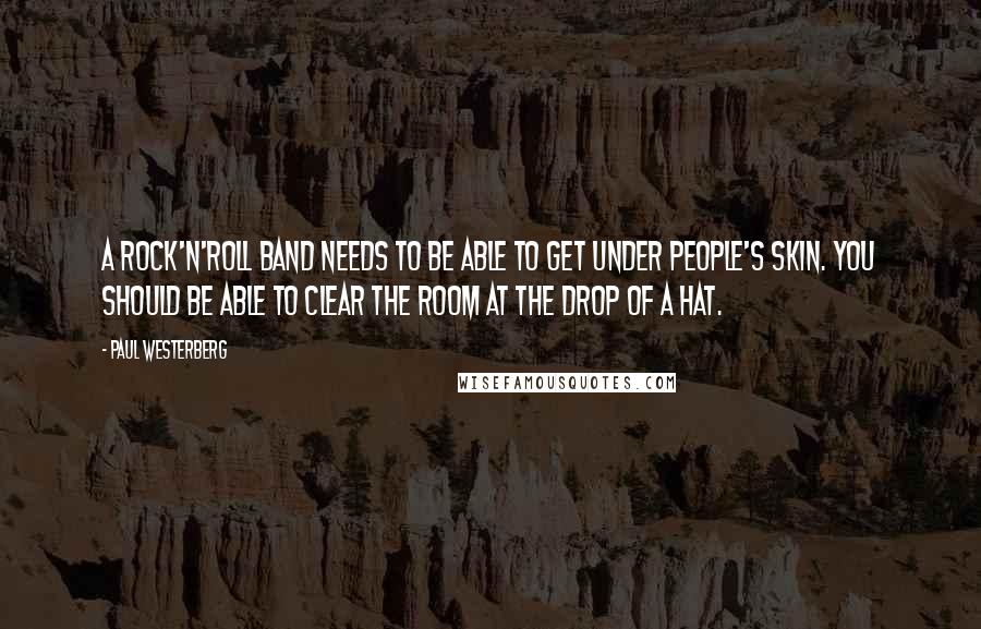 Paul Westerberg quotes: A rock'n'roll band needs to be able to get under people's skin. You should be able to clear the room at the drop of a hat.