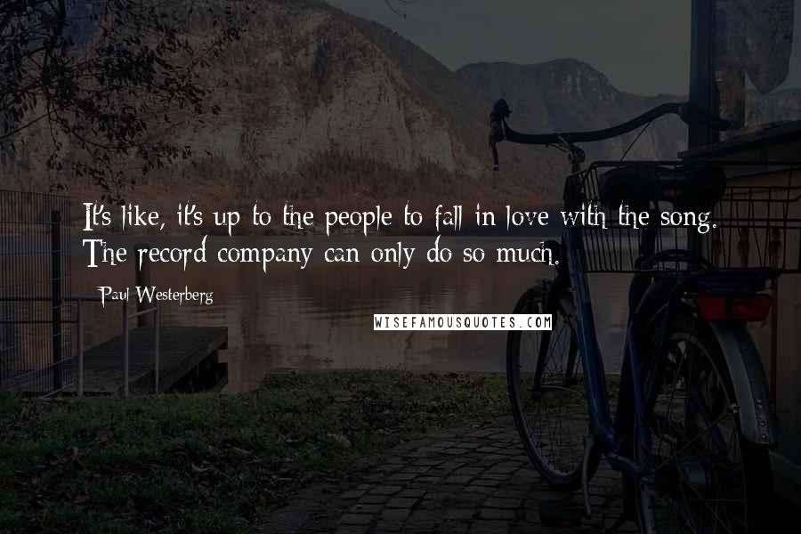 Paul Westerberg quotes: It's like, it's up to the people to fall in love with the song. The record company can only do so much.