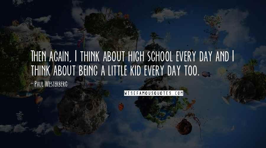 Paul Westerberg quotes: Then again, I think about high school every day and I think about being a little kid every day too.