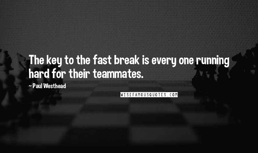 Paul Westhead quotes: The key to the fast break is every one running hard for their teammates.