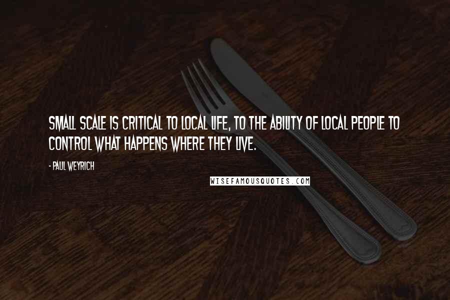 Paul Weyrich quotes: Small scale is critical to local life, to the ability of local people to control what happens where they live.