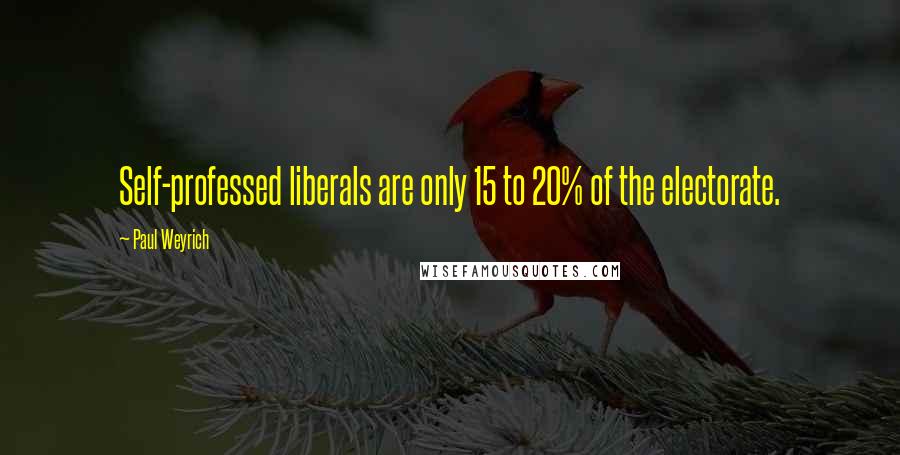 Paul Weyrich quotes: Self-professed liberals are only 15 to 20% of the electorate.