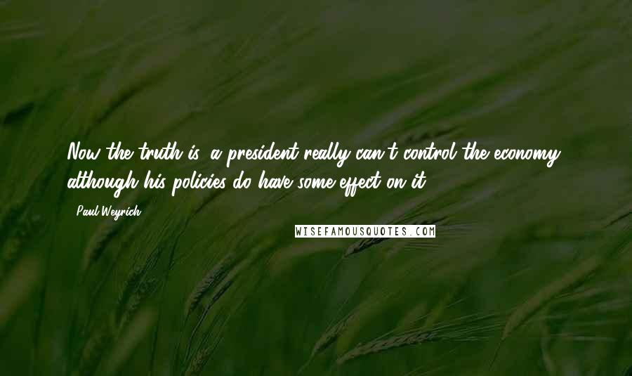 Paul Weyrich quotes: Now the truth is, a president really can't control the economy, although his policies do have some effect on it.