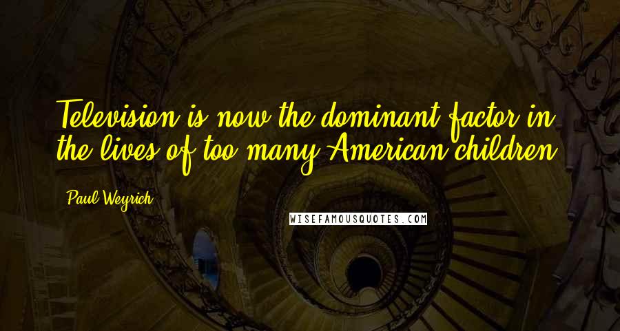 Paul Weyrich quotes: Television is now the dominant factor in the lives of too many American children.