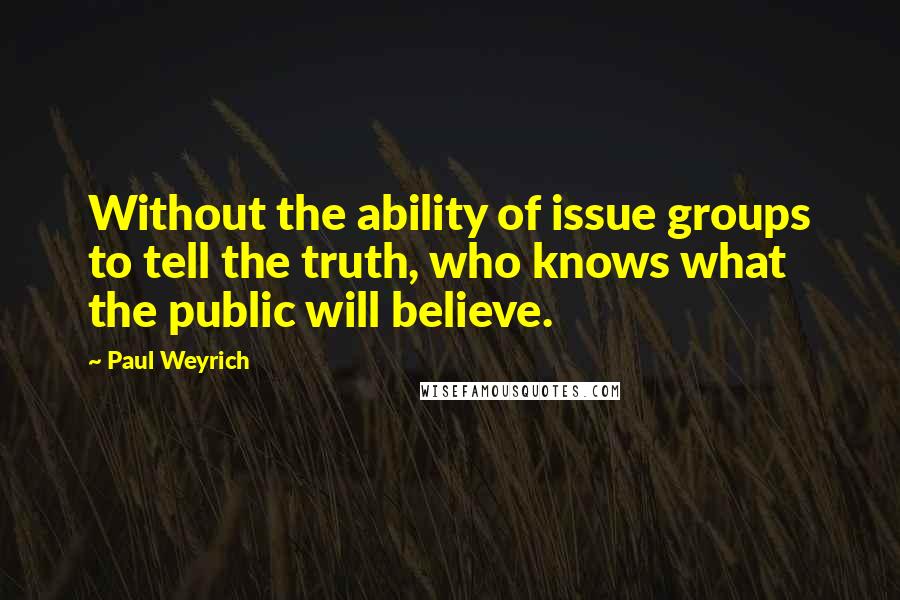 Paul Weyrich quotes: Without the ability of issue groups to tell the truth, who knows what the public will believe.