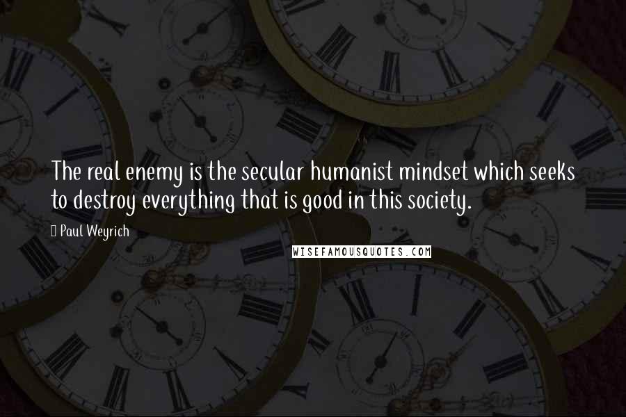 Paul Weyrich quotes: The real enemy is the secular humanist mindset which seeks to destroy everything that is good in this society.