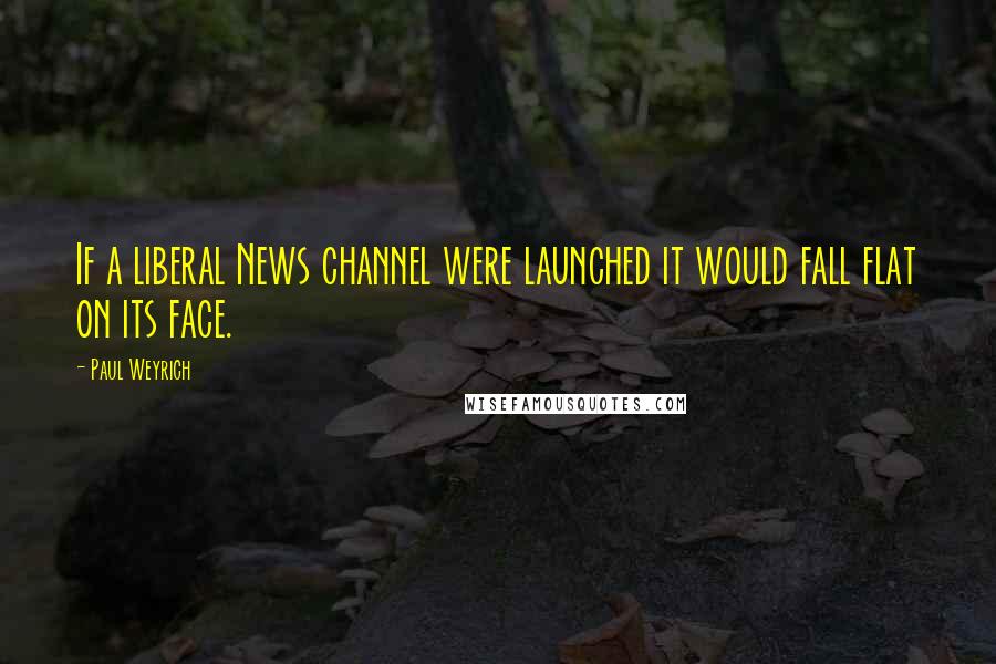 Paul Weyrich quotes: If a liberal News channel were launched it would fall flat on its face.