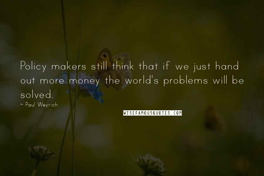 Paul Weyrich quotes: Policy makers still think that if we just hand out more money the world's problems will be solved.