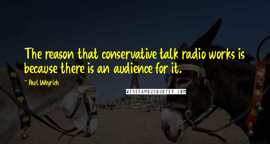 Paul Weyrich quotes: The reason that conservative talk radio works is because there is an audience for it.