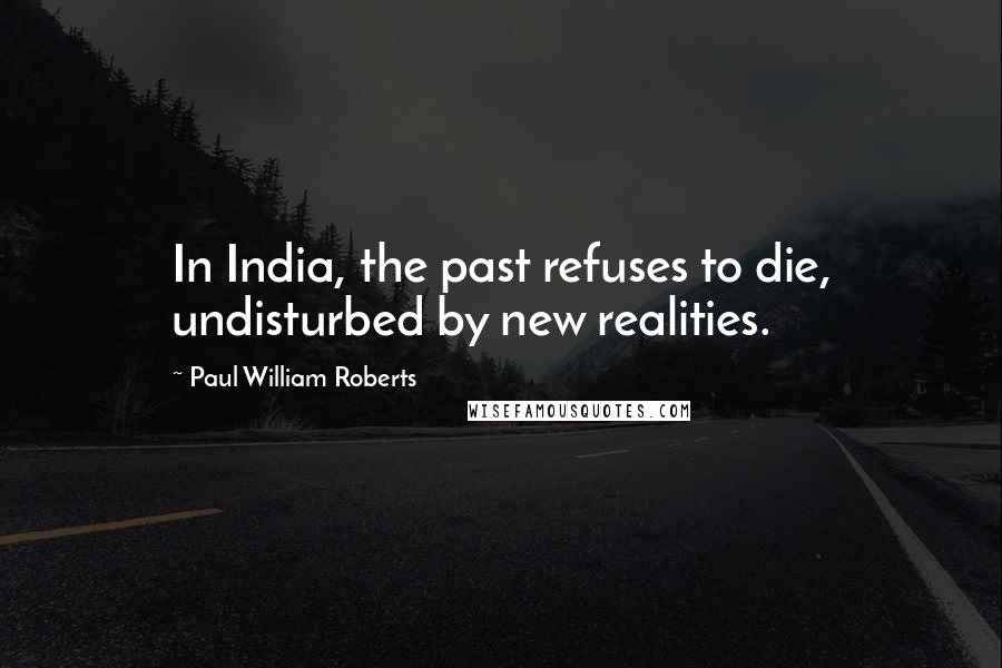 Paul William Roberts quotes: In India, the past refuses to die, undisturbed by new realities.