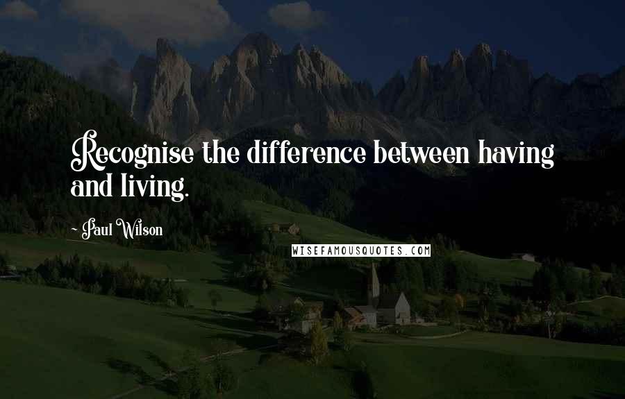 Paul Wilson quotes: Recognise the difference between having and living.