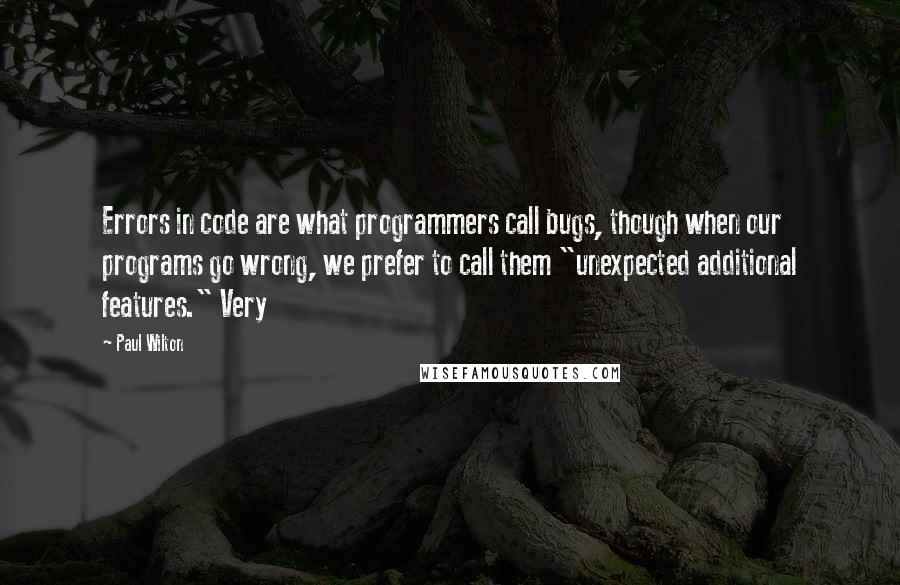 Paul Wilton quotes: Errors in code are what programmers call bugs, though when our programs go wrong, we prefer to call them "unexpected additional features." Very