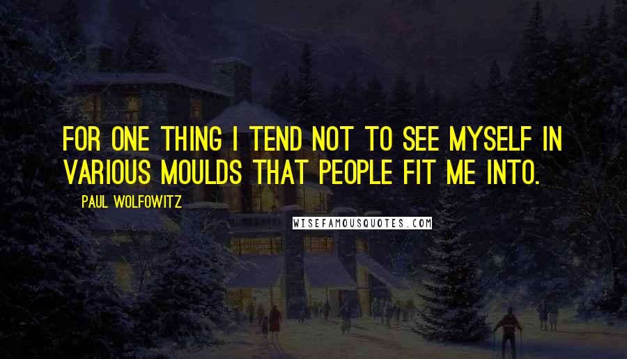 Paul Wolfowitz quotes: For one thing I tend not to see myself in various moulds that people fit me into.
