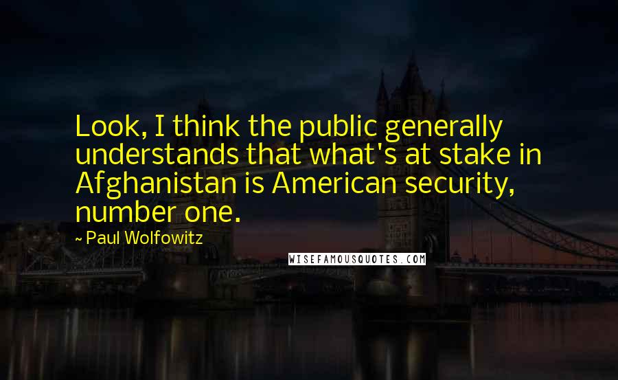 Paul Wolfowitz quotes: Look, I think the public generally understands that what's at stake in Afghanistan is American security, number one.
