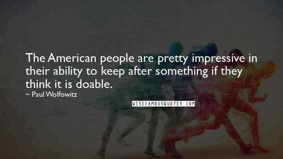 Paul Wolfowitz quotes: The American people are pretty impressive in their ability to keep after something if they think it is doable.