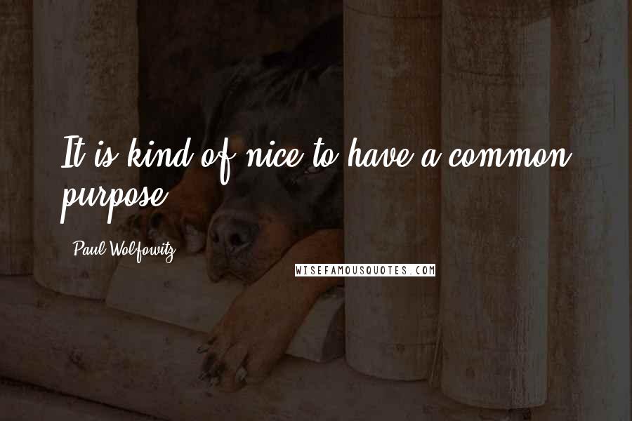 Paul Wolfowitz quotes: It is kind of nice to have a common purpose.
