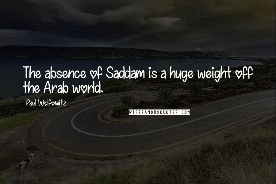 Paul Wolfowitz quotes: The absence of Saddam is a huge weight off the Arab world.