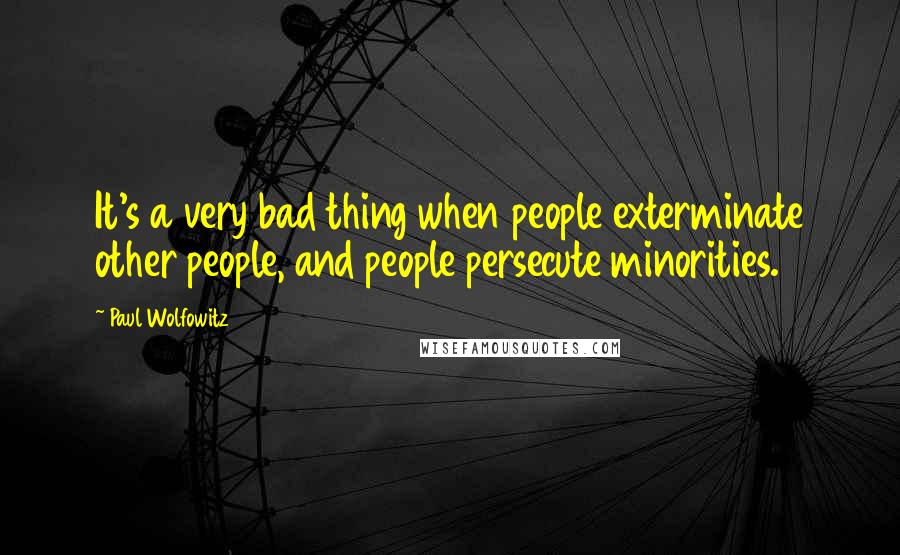 Paul Wolfowitz quotes: It's a very bad thing when people exterminate other people, and people persecute minorities.