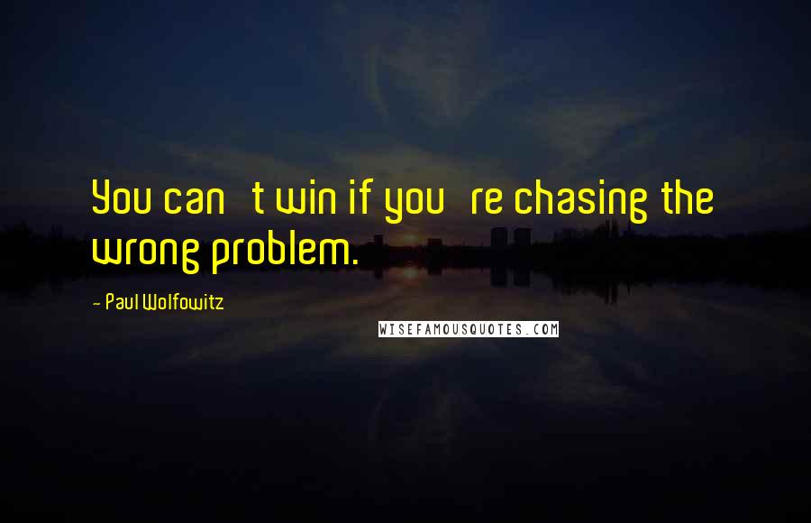 Paul Wolfowitz quotes: You can't win if you're chasing the wrong problem.