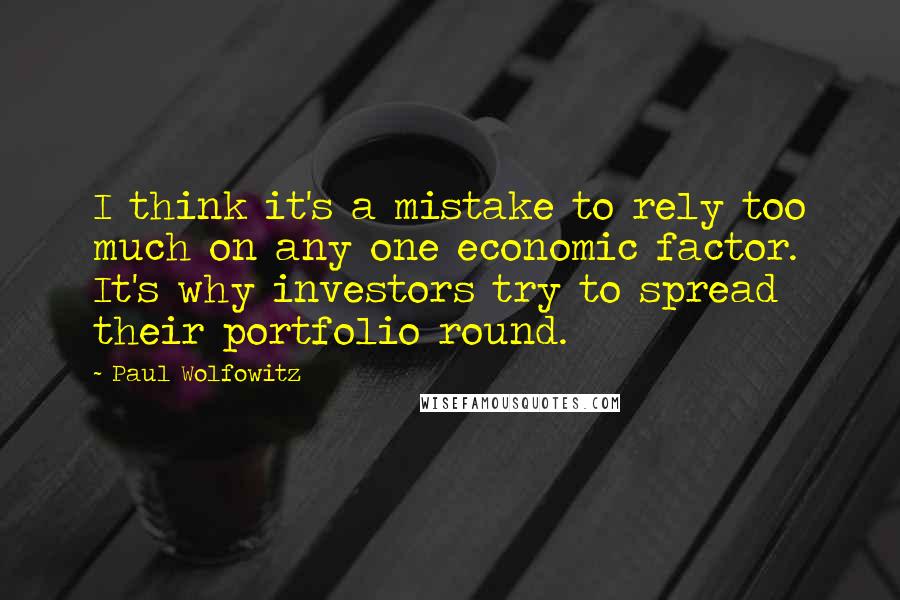 Paul Wolfowitz quotes: I think it's a mistake to rely too much on any one economic factor. It's why investors try to spread their portfolio round.