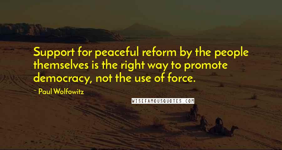 Paul Wolfowitz quotes: Support for peaceful reform by the people themselves is the right way to promote democracy, not the use of force.