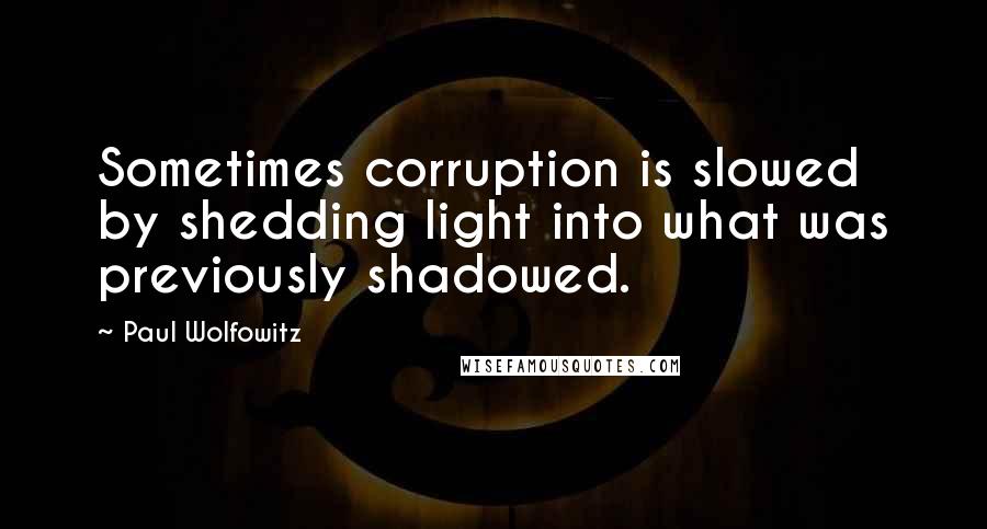 Paul Wolfowitz quotes: Sometimes corruption is slowed by shedding light into what was previously shadowed.