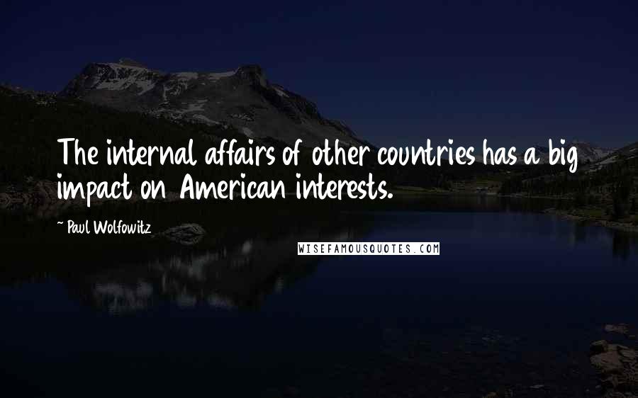 Paul Wolfowitz quotes: The internal affairs of other countries has a big impact on American interests.