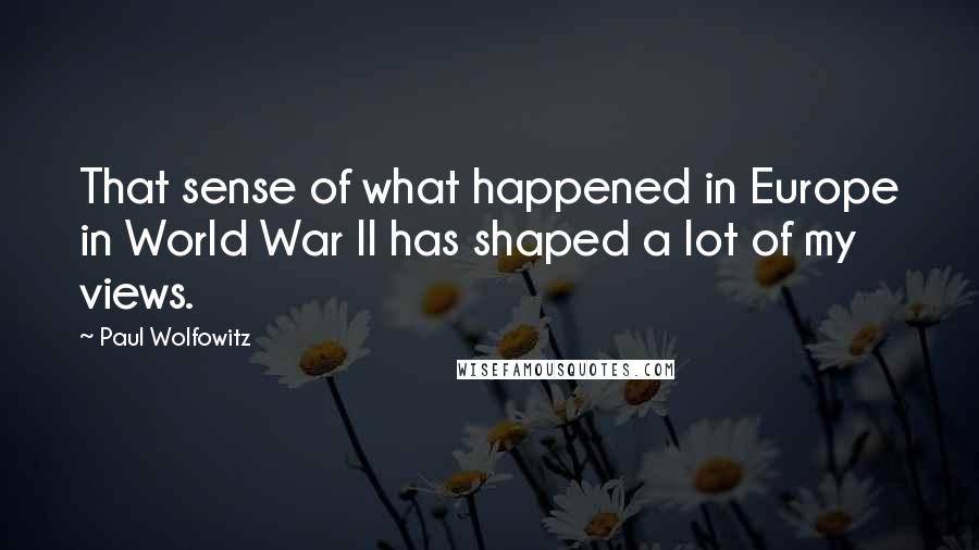 Paul Wolfowitz quotes: That sense of what happened in Europe in World War II has shaped a lot of my views.