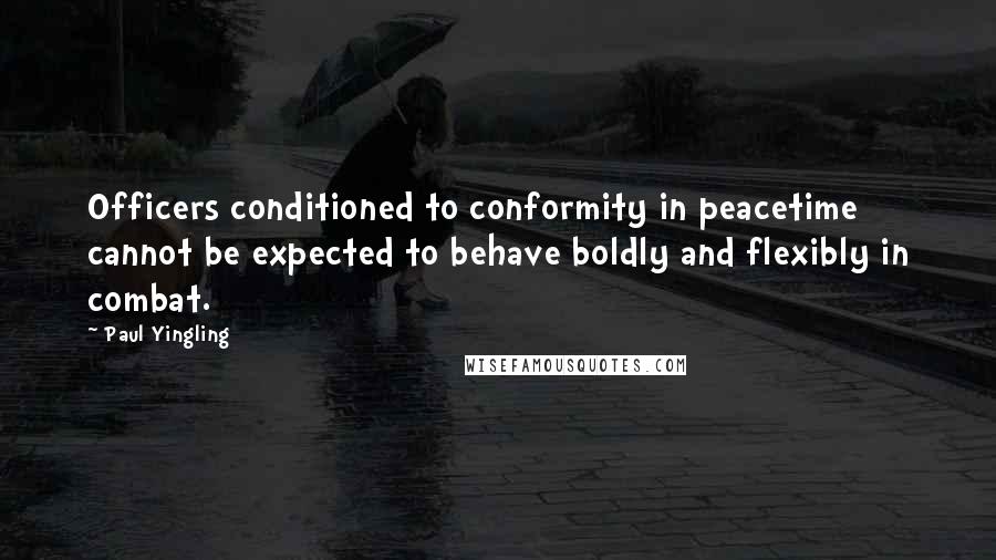 Paul Yingling quotes: Officers conditioned to conformity in peacetime cannot be expected to behave boldly and flexibly in combat. Paul Yingling quotes: Officers conditioned to conformity in peacetime cannot be expected to behave boldly and flexibly in combat.