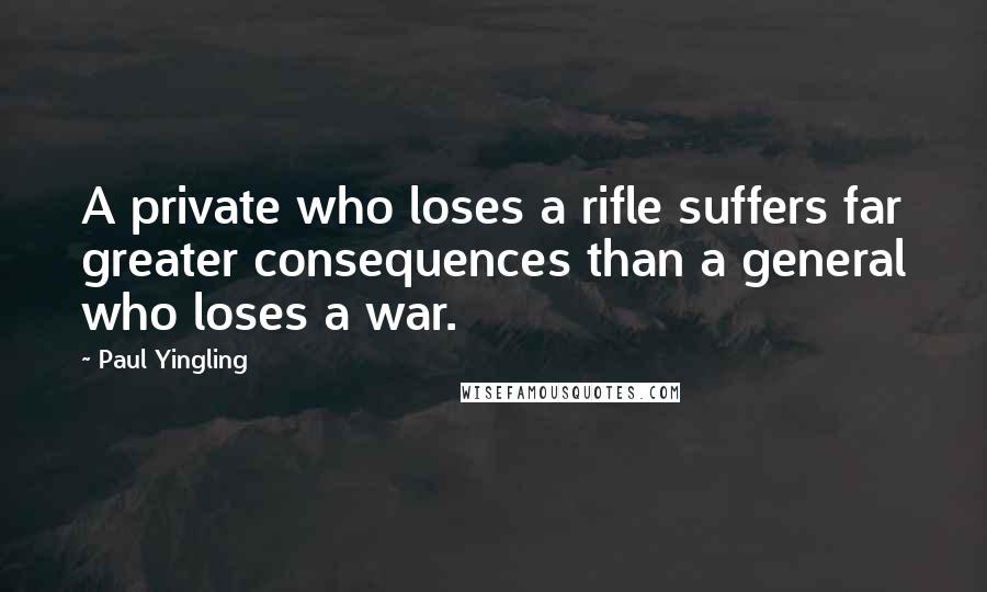 Paul Yingling quotes: A private who loses a rifle suffers far greater consequences than a general who loses a war.