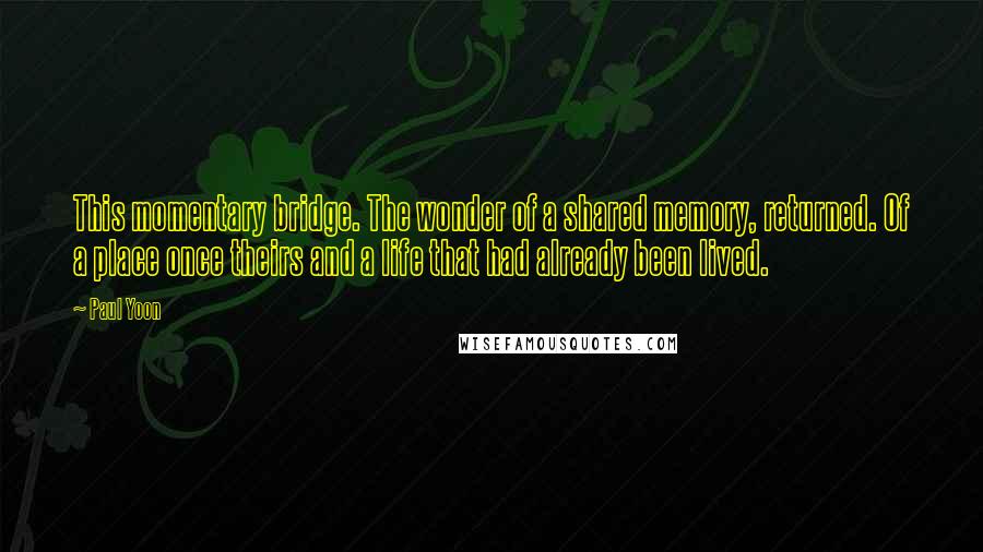 Paul Yoon quotes: This momentary bridge. The wonder of a shared memory, returned. Of a place once theirs and a life that had already been lived.