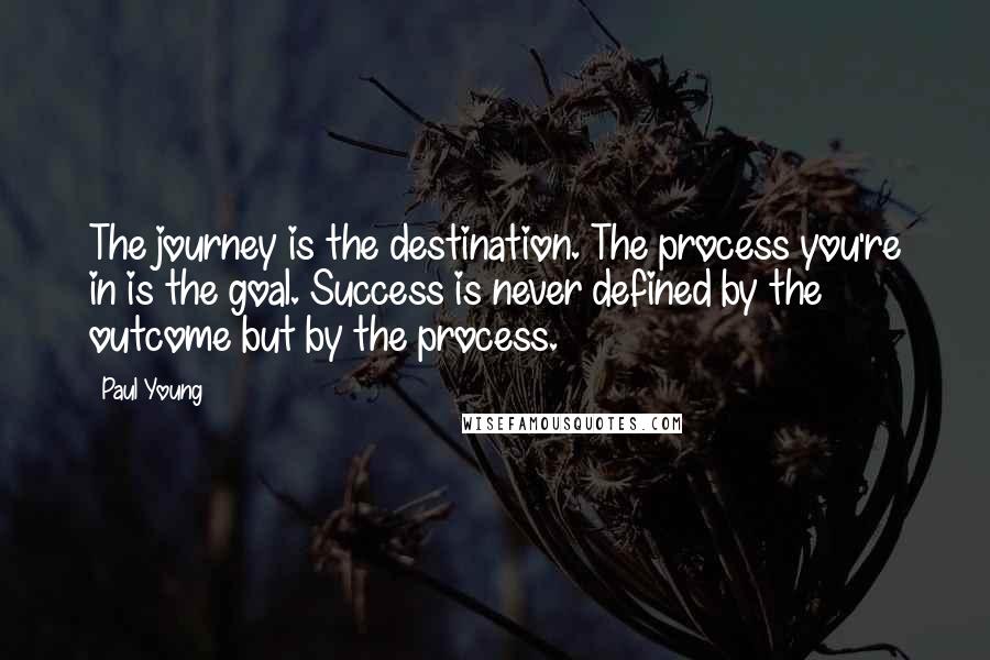 Paul Young quotes: The journey is the destination. The process you're in is the goal. Success is never defined by the outcome but by the process.