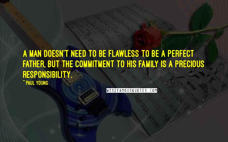Paul Young quotes: A man doesn't need to be flawless to be a perfect father, but the commitment to his family is a precious responsibility.