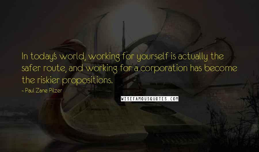 Paul Zane Pilzer quotes: In today's world, working for yourself is actually the safer route, and working for a corporation has become the riskier propositions.