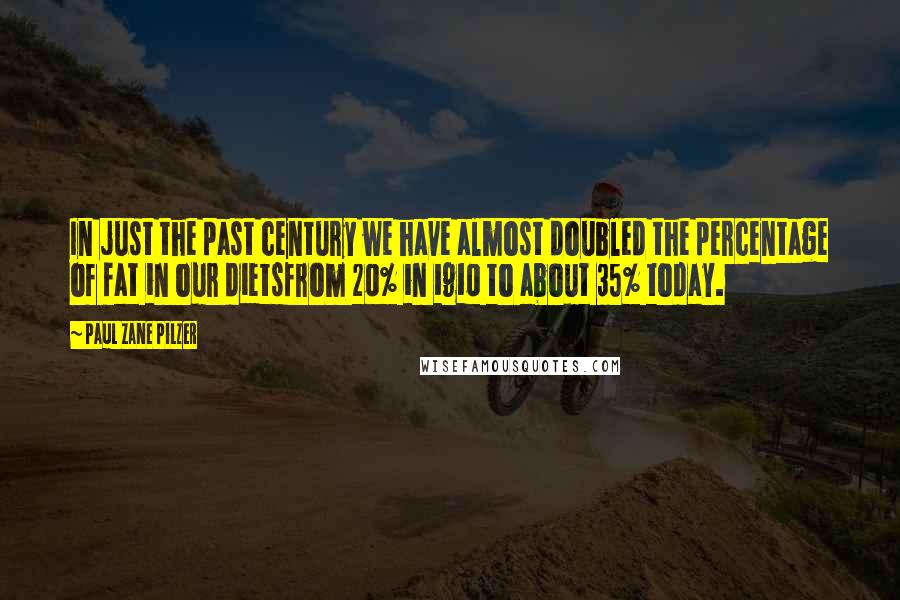 Paul Zane Pilzer quotes: In just the past century we have almost doubled the percentage of fat in our dietsfrom 20% in 1910 to about 35% today.