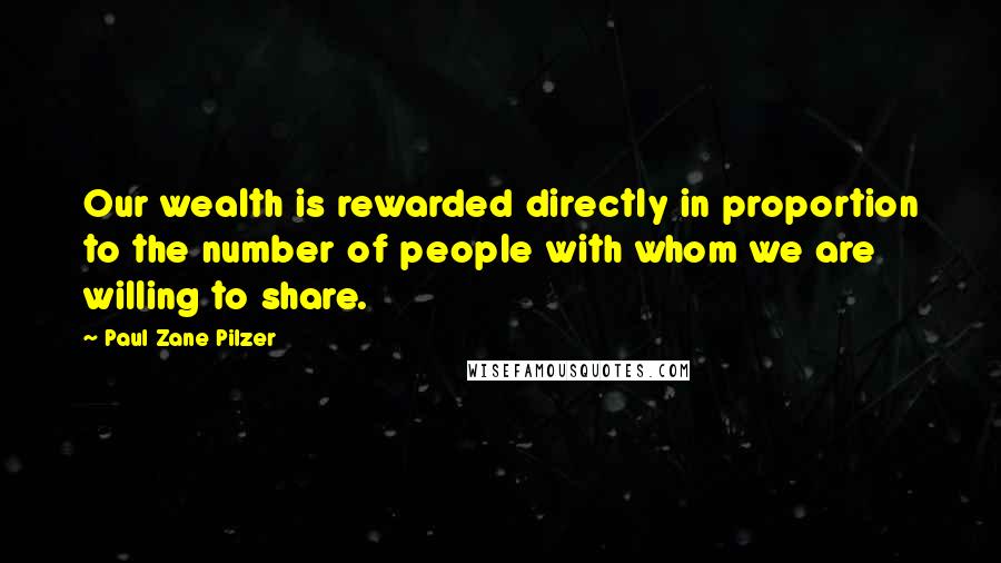 Paul Zane Pilzer quotes: Our wealth is rewarded directly in proportion to the number of people with whom we are willing to share.