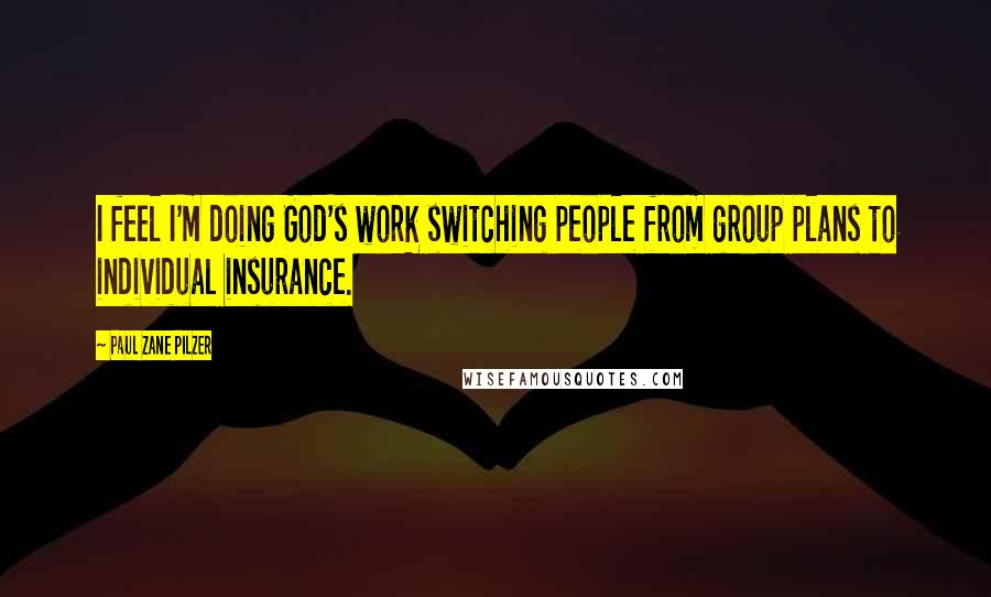 Paul Zane Pilzer quotes: I feel I'm doing God's work switching people from group plans to individual insurance.